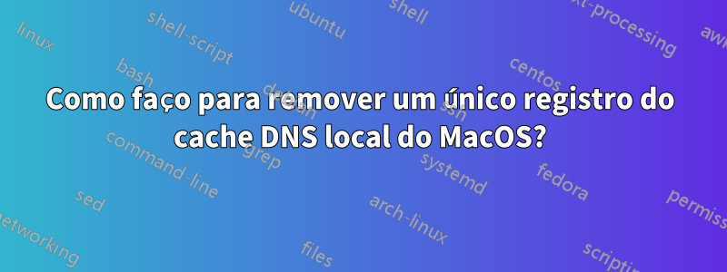 Como faço para remover um único registro do cache DNS local do MacOS?