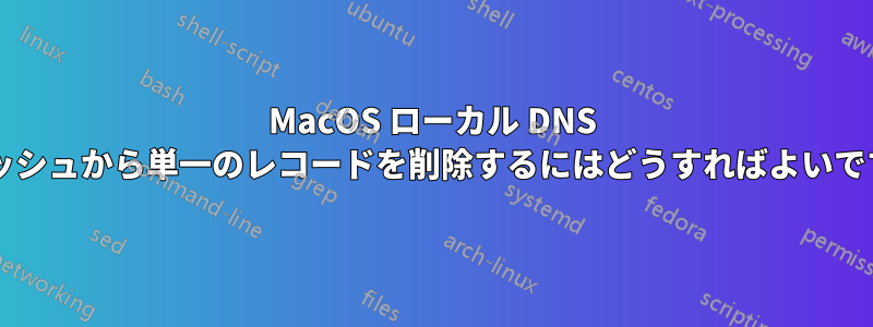 MacOS ローカル DNS キャッシュから単一のレコードを削除するにはどうすればよいですか?