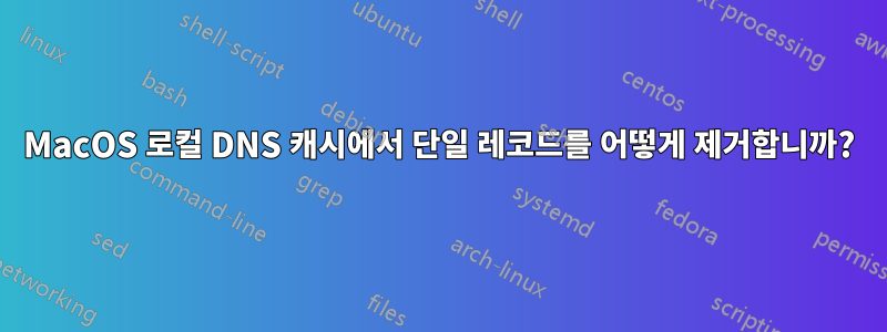 MacOS 로컬 DNS 캐시에서 단일 레코드를 어떻게 제거합니까?