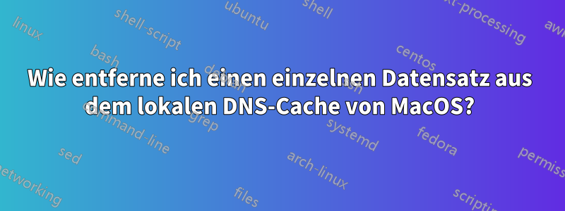 Wie entferne ich einen einzelnen Datensatz aus dem lokalen DNS-Cache von MacOS?