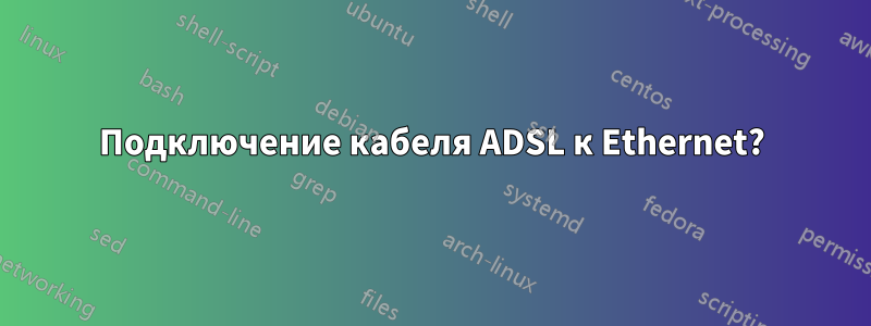 Подключение кабеля ADSL к Ethernet?