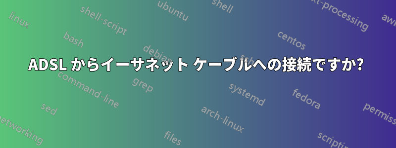 ADSL からイーサネット ケーブルへの接続ですか?