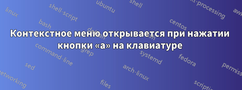 Контекстное меню открывается при нажатии кнопки «a» на клавиатуре