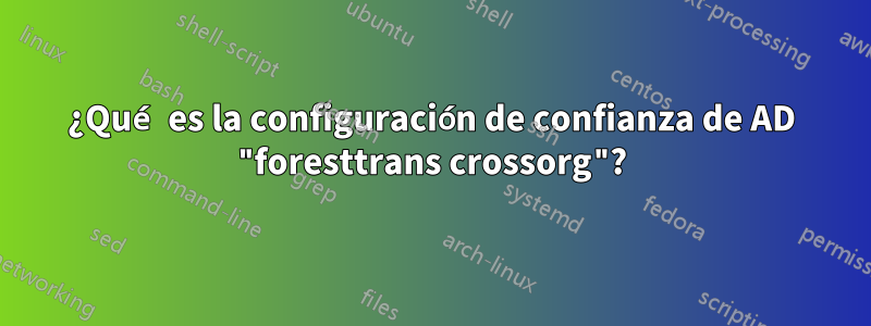 ¿Qué es la configuración de confianza de AD "foresttrans crossorg"?