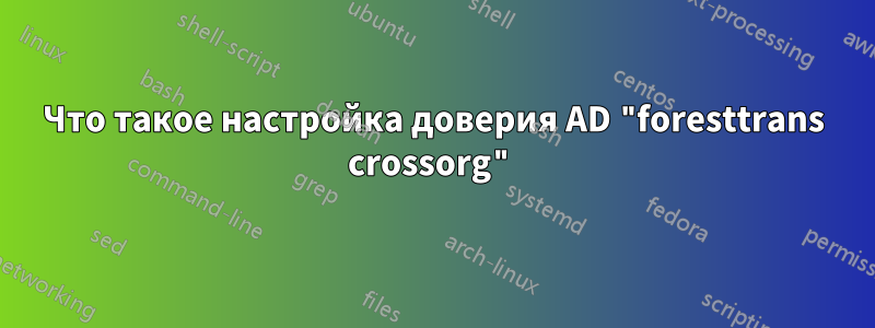 Что такое настройка доверия AD "foresttrans crossorg"