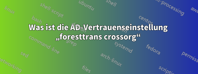 Was ist die AD-Vertrauenseinstellung „foresttrans crossorg“