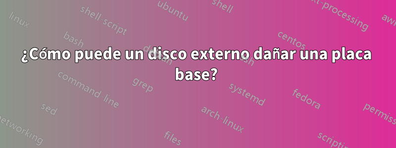 ¿Cómo puede un disco externo dañar una placa base?