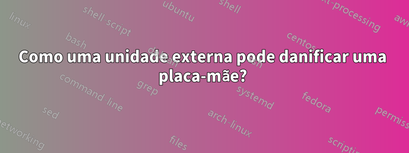 Como uma unidade externa pode danificar uma placa-mãe?