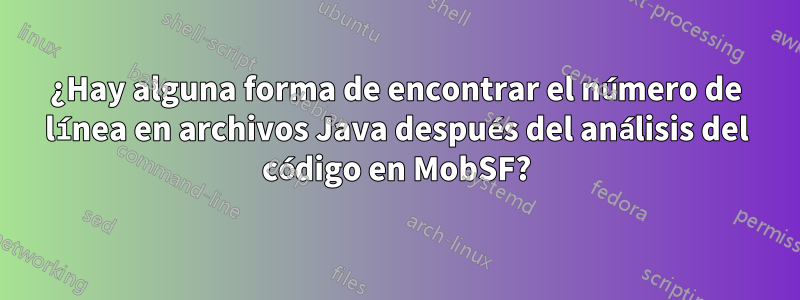 ¿Hay alguna forma de encontrar el número de línea en archivos Java después del análisis del código en MobSF?