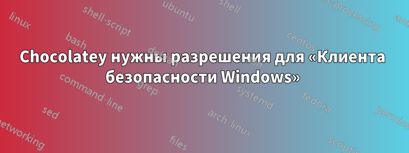 Chocolatey нужны разрешения для «Клиента безопасности Windows»