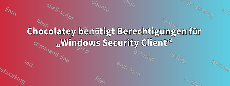 Chocolatey benötigt Berechtigungen für „Windows Security Client“