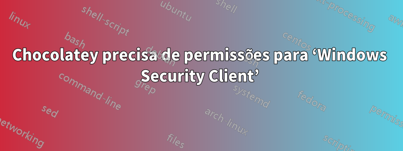 Chocolatey precisa de permissões para ‘Windows Security Client’