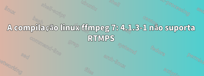 A compilação linux ffmpeg 7: 4.1.3-1 não suporta RTMPS