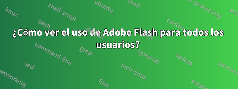 ¿Cómo ver el uso de Adobe Flash para todos los usuarios?