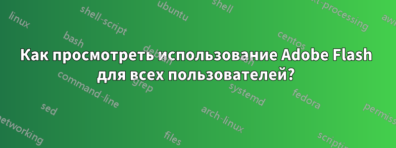 Как просмотреть использование Adobe Flash для всех пользователей?