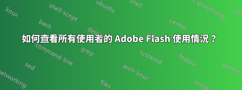 如何查看所有使用者的 Adob​​e Flash 使用情況？