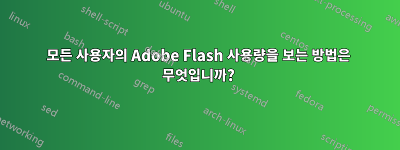 모든 사용자의 Adobe Flash 사용량을 보는 방법은 무엇입니까?