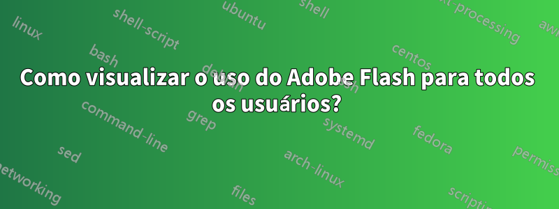 Como visualizar o uso do Adobe Flash para todos os usuários?