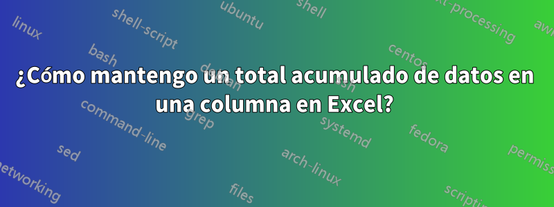 ¿Cómo mantengo un total acumulado de datos en una columna en Excel?