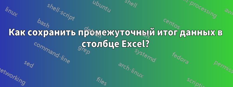 Как сохранить промежуточный итог данных в столбце Excel?