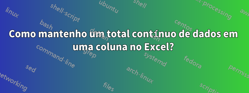 Como mantenho um total contínuo de dados em uma coluna no Excel?