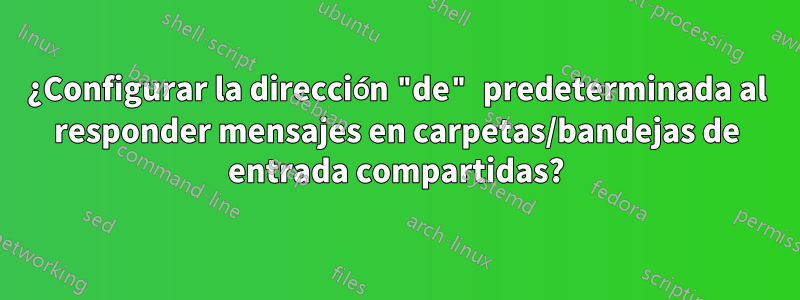 ¿Configurar la dirección "de" predeterminada al responder mensajes en carpetas/bandejas de entrada compartidas?