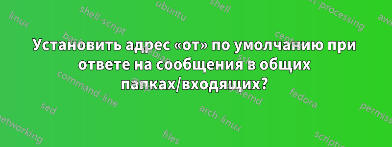 Установить адрес «от» по умолчанию при ответе на сообщения в общих папках/входящих?