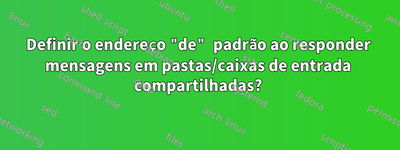 Definir o endereço "de" padrão ao responder mensagens em pastas/caixas de entrada compartilhadas?