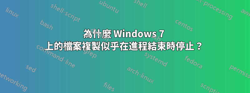 為什麼 Windows 7 上的檔案複製似乎在進程結束時停止？