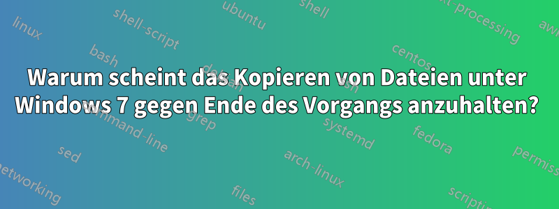 Warum scheint das Kopieren von Dateien unter Windows 7 gegen Ende des Vorgangs anzuhalten?