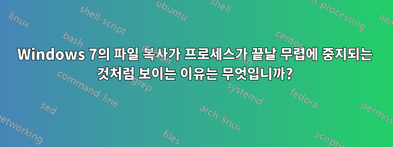 Windows 7의 파일 복사가 프로세스가 끝날 무렵에 중지되는 것처럼 보이는 이유는 무엇입니까?