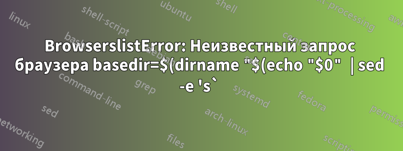 BrowserslistError: Неизвестный запрос браузера basedir=$(dirname "$(echo "$0" | sed -e 's`