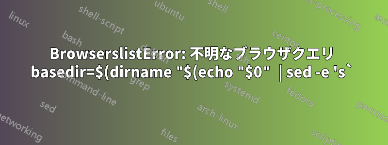 BrowserslistError: 不明なブラウザクエリ basedir=$(dirname "$(echo "$0" | sed -e 's`