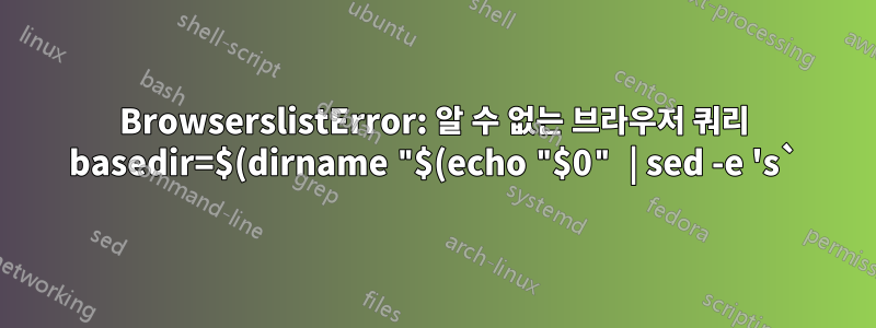 BrowserslistError: 알 수 없는 브라우저 쿼리 basedir=$(dirname "$(echo "$0" | sed -e 's`