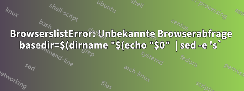 BrowserslistError: Unbekannte Browserabfrage basedir=$(dirname "$(echo "$0" | sed -e 's`