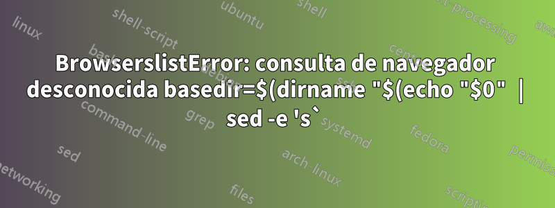 BrowserslistError: consulta de navegador desconocida basedir=$(dirname "$(echo "$0" | sed -e 's`