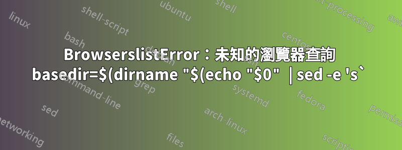 BrowserslistError：未知的瀏覽器查詢 basedir=$(dirname "$(echo "$0" | sed -e 's`