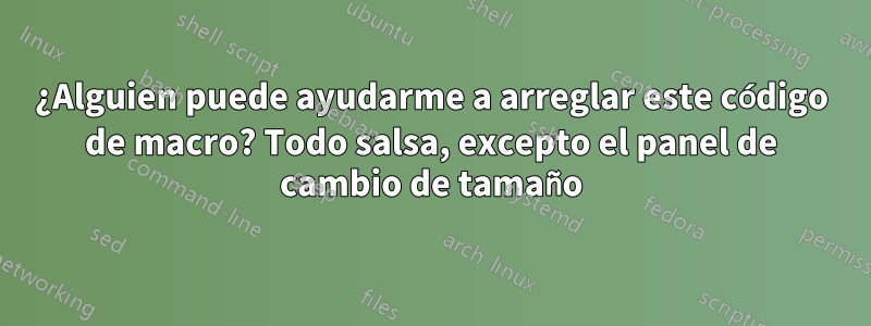 ¿Alguien puede ayudarme a arreglar este código de macro? Todo salsa, excepto el panel de cambio de tamaño