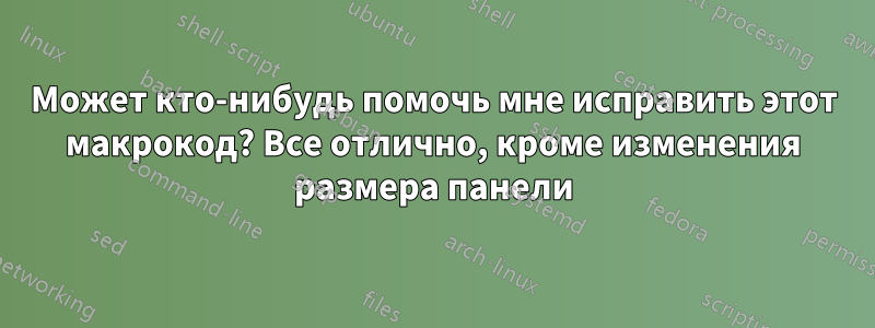 Может кто-нибудь помочь мне исправить этот макрокод? Все отлично, кроме изменения размера панели