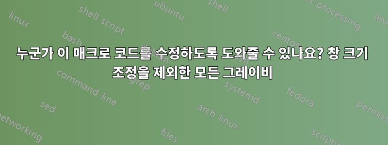 누군가 이 매크로 코드를 수정하도록 도와줄 수 있나요? 창 크기 조정을 제외한 모든 그레이비