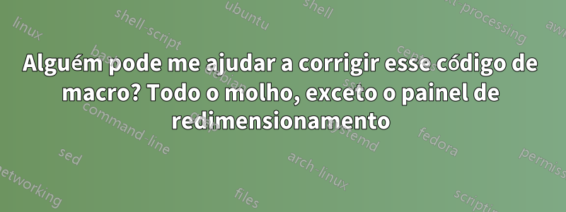 Alguém pode me ajudar a corrigir esse código de macro? Todo o molho, exceto o painel de redimensionamento