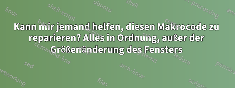 Kann mir jemand helfen, diesen Makrocode zu reparieren? Alles in Ordnung, außer der Größenänderung des Fensters