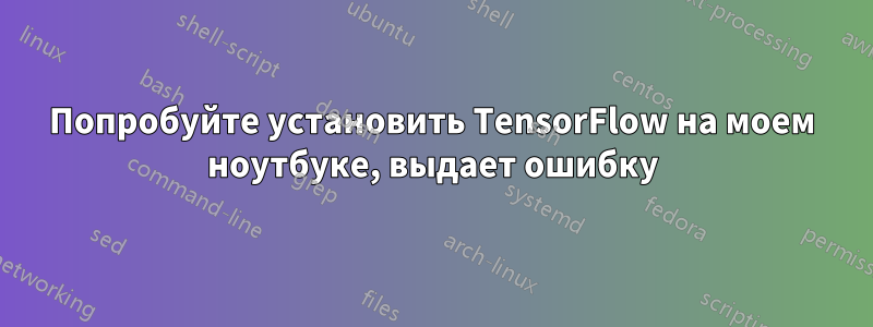 Попробуйте установить TensorFlow на моем ноутбуке, выдает ошибку