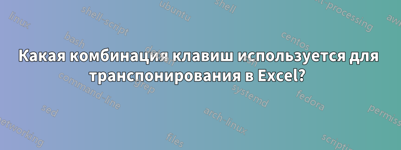 Какая комбинация клавиш используется для транспонирования в Excel? 