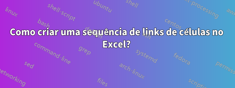 Como criar uma sequência de links de células no Excel?