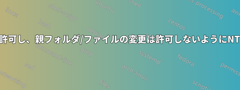 サブフォルダ/ファイルの変更を許可し、親フォルダ/ファイルの変更は許可しないようにNTFSセキュリティ権限を設定する