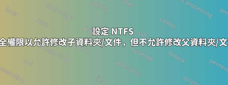 設定 NTFS 安全權限以允許修改子資料夾/文件，但不允許修改父資料夾/文件