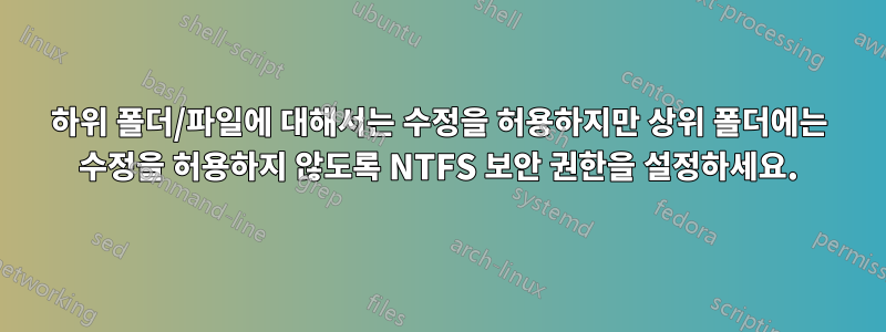 하위 폴더/파일에 대해서는 수정을 허용하지만 상위 폴더에는 수정을 허용하지 않도록 NTFS 보안 권한을 설정하세요.