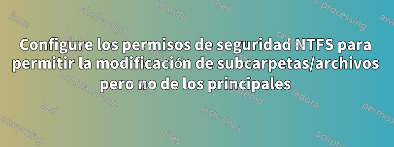 Configure los permisos de seguridad NTFS para permitir la modificación de subcarpetas/archivos pero no de los principales