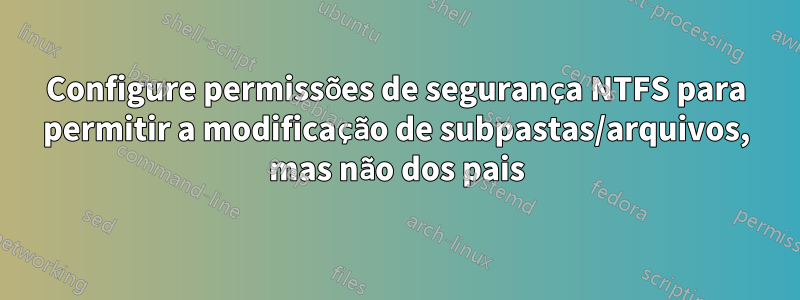 Configure permissões de segurança NTFS para permitir a modificação de subpastas/arquivos, mas não dos pais